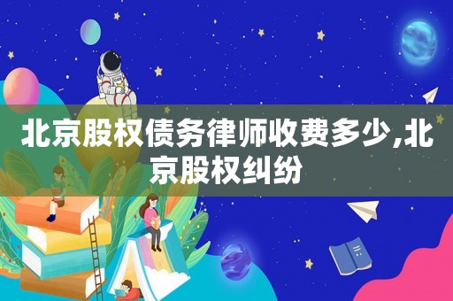 北京股權(quán)債務(wù)律師收費(fèi)多少,北京股權(quán)糾紛
