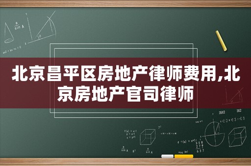 北京昌平區(qū)房地產(chǎn)律師費(fèi)用,北京房地產(chǎn)官司律師