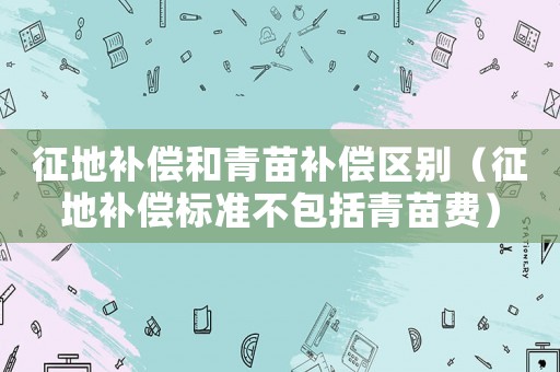 征地補(bǔ)償和青苗補(bǔ)償區(qū)別（征地補(bǔ)償標(biāo)準(zhǔn)不包括青苗費(fèi)）