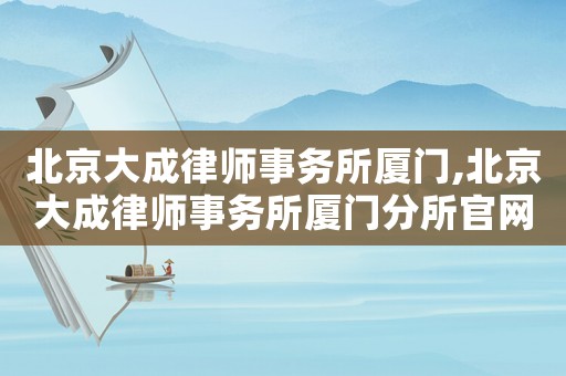 北京大成律師事務(wù)所廈門,北京大成律師事務(wù)所廈門分所官網(wǎng)