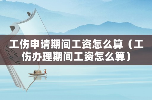 工傷申請(qǐng)期間工資怎么算（工傷辦理期間工資怎么算）