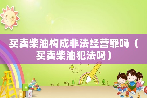 買賣柴油構(gòu)成非法經(jīng)營罪嗎（買賣柴油犯法嗎）