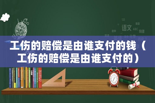 工傷的賠償是由誰(shuí)支付的錢(qián)（工傷的賠償是由誰(shuí)支付的）