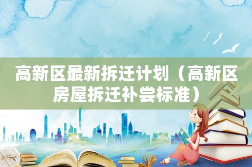 高新區(qū)最新拆遷計劃（高新區(qū)房屋拆遷補嘗標準）
