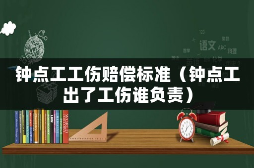 鐘點(diǎn)工工傷賠償標(biāo)準(zhǔn)（鐘點(diǎn)工出了工傷誰負(fù)責(zé)）