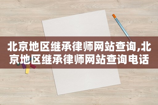 北京地區(qū)繼承律師網(wǎng)站查詢,北京地區(qū)繼承律師網(wǎng)站查詢電話