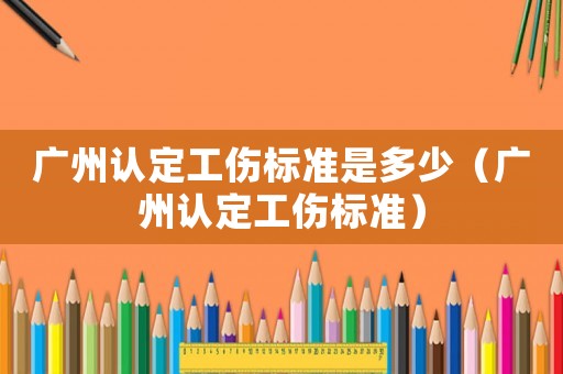 廣州認(rèn)定工傷標(biāo)準(zhǔn)是多少（廣州認(rèn)定工傷標(biāo)準(zhǔn)）
