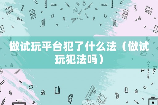 做試玩平臺(tái)犯了什么法（做試玩犯法嗎）