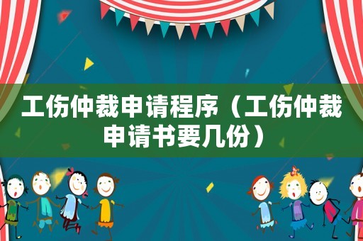 工傷仲裁申請(qǐng)程序（工傷仲裁申請(qǐng)書要幾份）