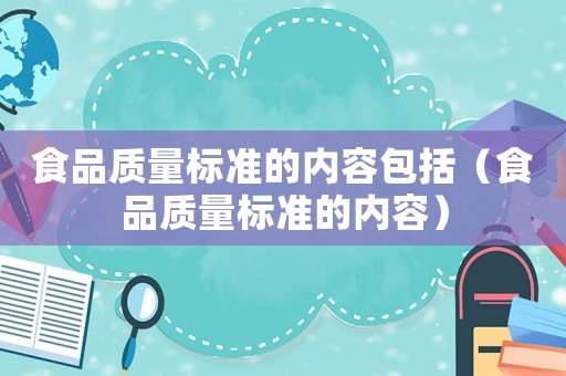 食品質(zhì)量標準的內(nèi)容包括（食品質(zhì)量標準的內(nèi)容）