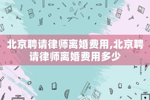 北京聘請律師離婚費用,北京聘請律師離婚費用多少