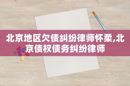 北京地區(qū)欠債糾紛律師懷柔,北京債權(quán)債務(wù)糾紛律師
