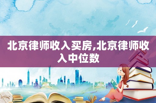 北京律師收入買房,北京律師收入中位數(shù)