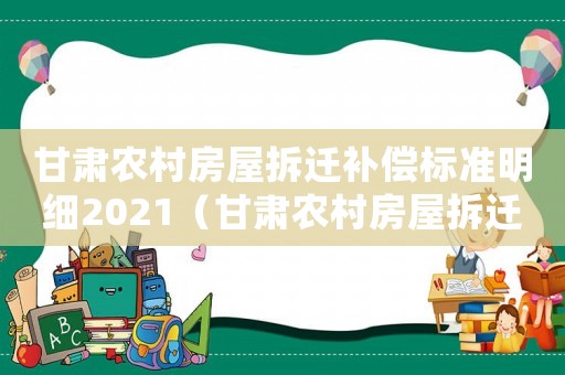 甘肅農(nóng)村房屋拆遷補償標準明細2021（甘肅農(nóng)村房屋拆遷補）