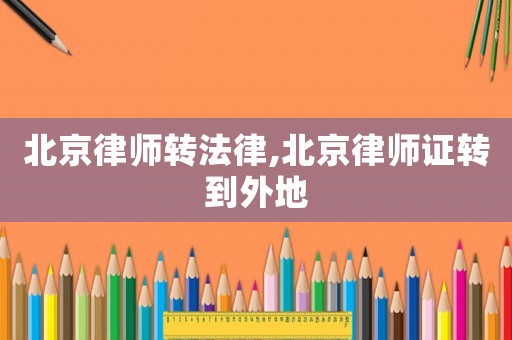 北京律師轉(zhuǎn)法律,北京律師證轉(zhuǎn)到外地