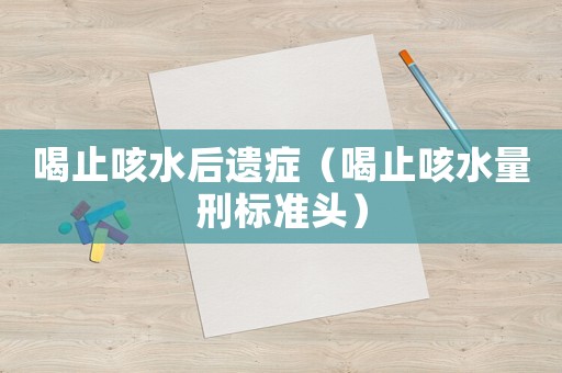 喝止咳水后遺癥（喝止咳水量刑標(biāo)準(zhǔn)頭）