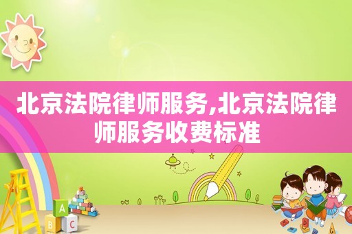 北京法院律師服務(wù),北京法院律師服務(wù)收費標(biāo)準(zhǔn)