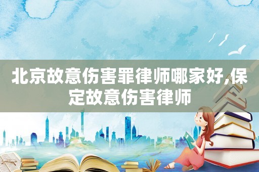 北京故意傷害罪律師哪家好,保定故意傷害律師