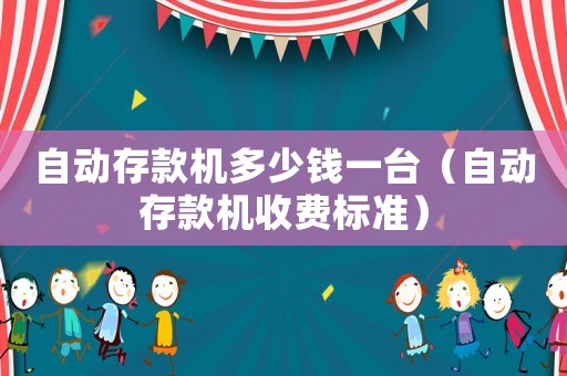 自動(dòng)存款機(jī)多少錢(qián)一臺(tái)（自動(dòng)存款機(jī)收費(fèi)標(biāo)準(zhǔn)）