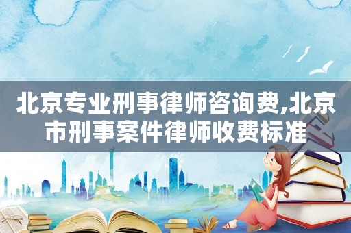 北京專業(yè)刑事律師咨詢費,北京市刑事案件律師收費標準