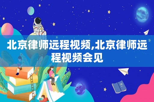 北京律師遠(yuǎn)程視頻,北京律師遠(yuǎn)程視頻會見