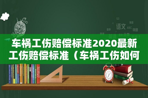 車禍工傷賠償標(biāo)準(zhǔn)2020最新工傷賠償標(biāo)準(zhǔn)（車禍工傷如何賠償標(biāo)準(zhǔn)）