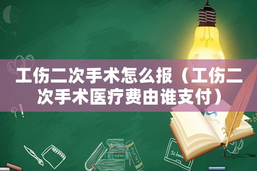 工傷二次手術(shù)怎么報(bào)（工傷二次手術(shù)醫(yī)療費(fèi)由誰(shuí)支付）