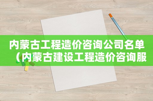 內(nèi)蒙古工程造價(jià)咨詢公司名單（內(nèi)蒙古建設(shè)工程造價(jià)咨詢服務(wù)項(xiàng)目和收費(fèi)標(biāo)準(zhǔn)）