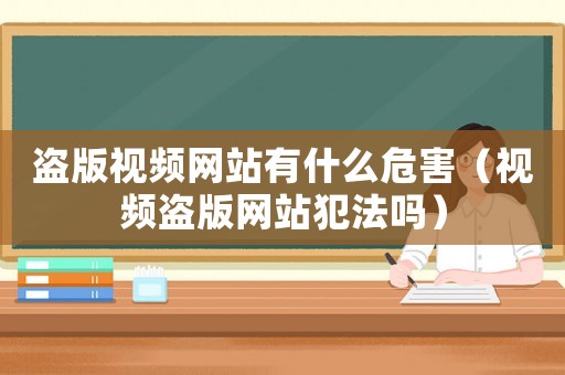 盜版視頻網(wǎng)站有什么危害（視頻盜版網(wǎng)站犯法嗎）