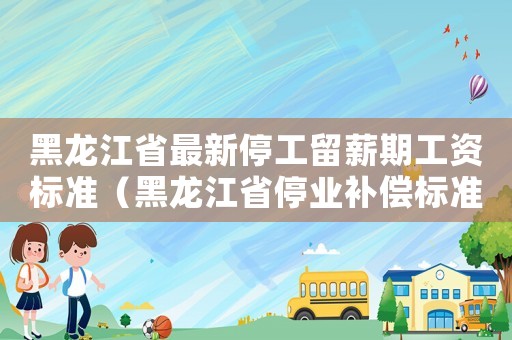 黑龍江省最新停工留薪期工資標(biāo)準(zhǔn)（黑龍江省停業(yè)補(bǔ)償標(biāo)準(zhǔn)）