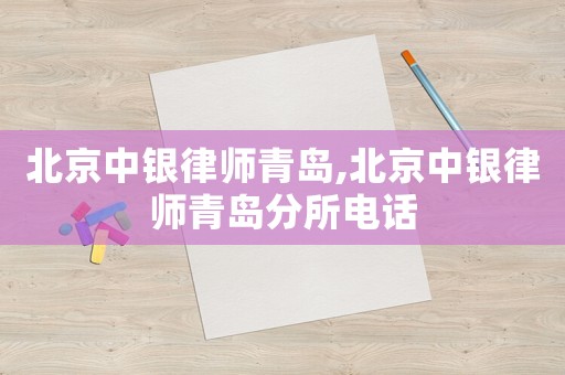 北京中銀律師青島,北京中銀律師青島分所電話