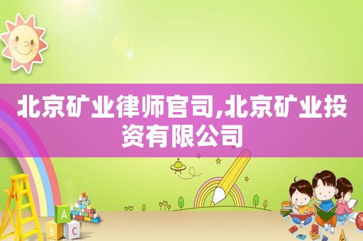 北京礦業(yè)律師官司,北京礦業(yè)投資有限公司
