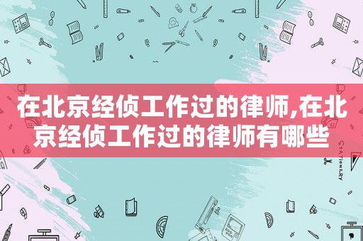 在北京經(jīng)偵工作過(guò)的律師,在北京經(jīng)偵工作過(guò)的律師有哪些