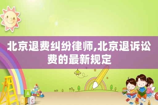 北京退費(fèi)糾紛律師,北京退訴訟費(fèi)的最新規(guī)定