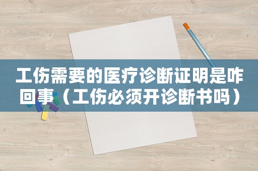 工傷需要的醫(yī)療診斷證明是咋回事（工傷必須開診斷書嗎）