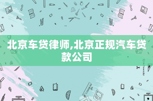 北京車貸律師,北京正規(guī)汽車貸款公司