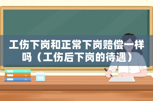 工傷下崗和正常下崗賠償一樣嗎（工傷后下崗的待遇）