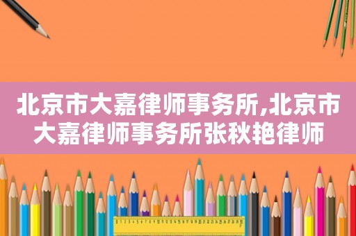 北京市大嘉律師事務(wù)所,北京市大嘉律師事務(wù)所張秋艷律師