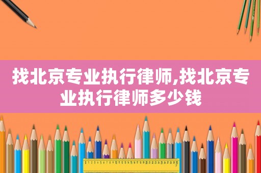 找北京專業(yè)執(zhí)行律師,找北京專業(yè)執(zhí)行律師多少錢