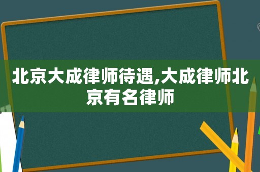北京大成律師待遇,大成律師北京有名律師