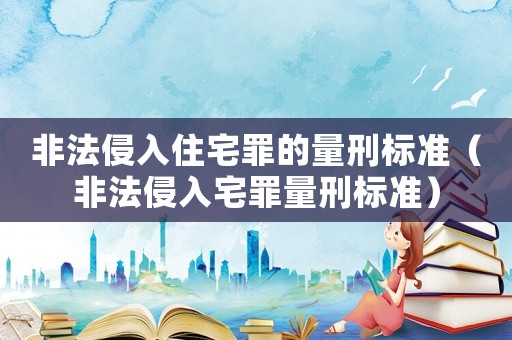 非法侵入住宅罪的量刑標(biāo)準(zhǔn)（非法侵入宅罪量刑標(biāo)準(zhǔn)）