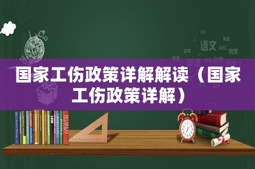 國(guó)家工傷政策詳解解讀（國(guó)家工傷政策詳解）