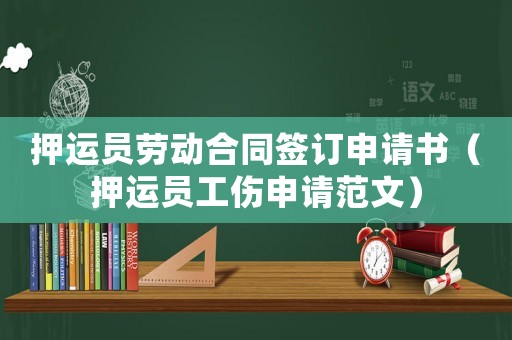 押運(yùn)員勞動(dòng)合同簽訂申請(qǐng)書（押運(yùn)員工傷申請(qǐng)范文）