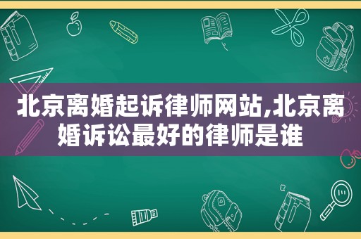 北京離婚起訴律師網(wǎng)站,北京離婚訴訟最好的律師是誰