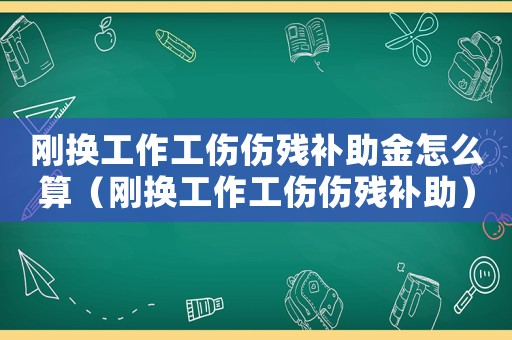剛換工作工傷傷殘補(bǔ)助金怎么算（剛換工作工傷傷殘補(bǔ)助）