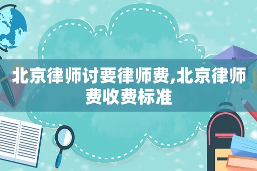 北京律師討要律師費(fèi),北京律師費(fèi)收費(fèi)標(biāo)準(zhǔn)