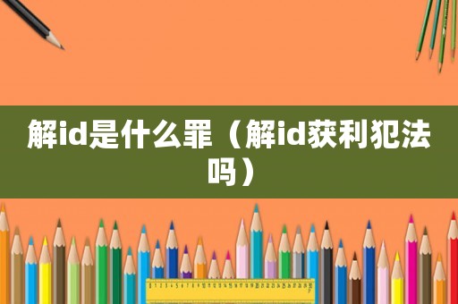 解id是什么罪（解id獲利犯法嗎）