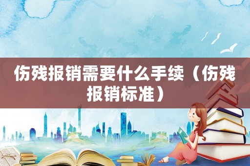 傷殘報(bào)銷(xiāo)需要什么手續(xù)（傷殘報(bào)銷(xiāo)標(biāo)準(zhǔn)）