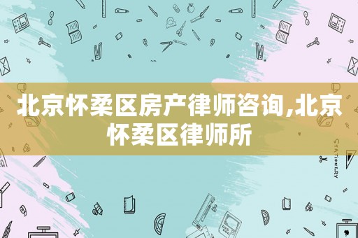 北京懷柔區(qū)房產(chǎn)律師咨詢,北京懷柔區(qū)律師所