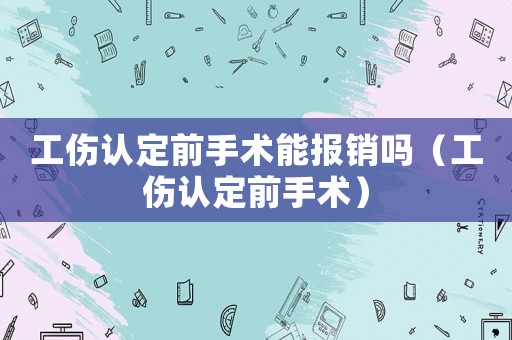 工傷認(rèn)定前手術(shù)能報(bào)銷嗎（工傷認(rèn)定前手術(shù)）